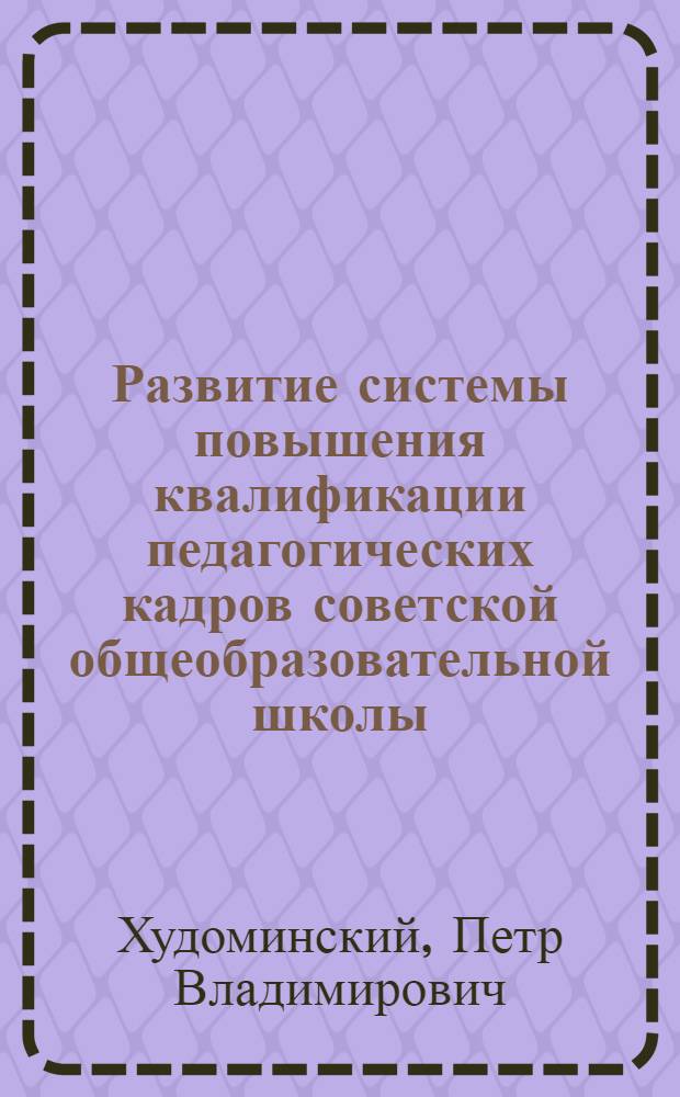 Развитие системы повышения квалификации педагогических кадров советской общеобразовательной школы (1917-1981 гг.)