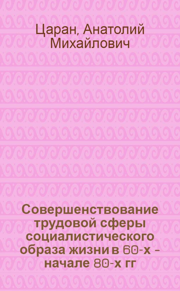 Совершенствование трудовой сферы социалистического образа жизни в 60-х - начале 80-х гг. : (На материалах МССР) : Автореф. дис. на соиск. учен. степ. канд. ист. наук : (07.00.02)