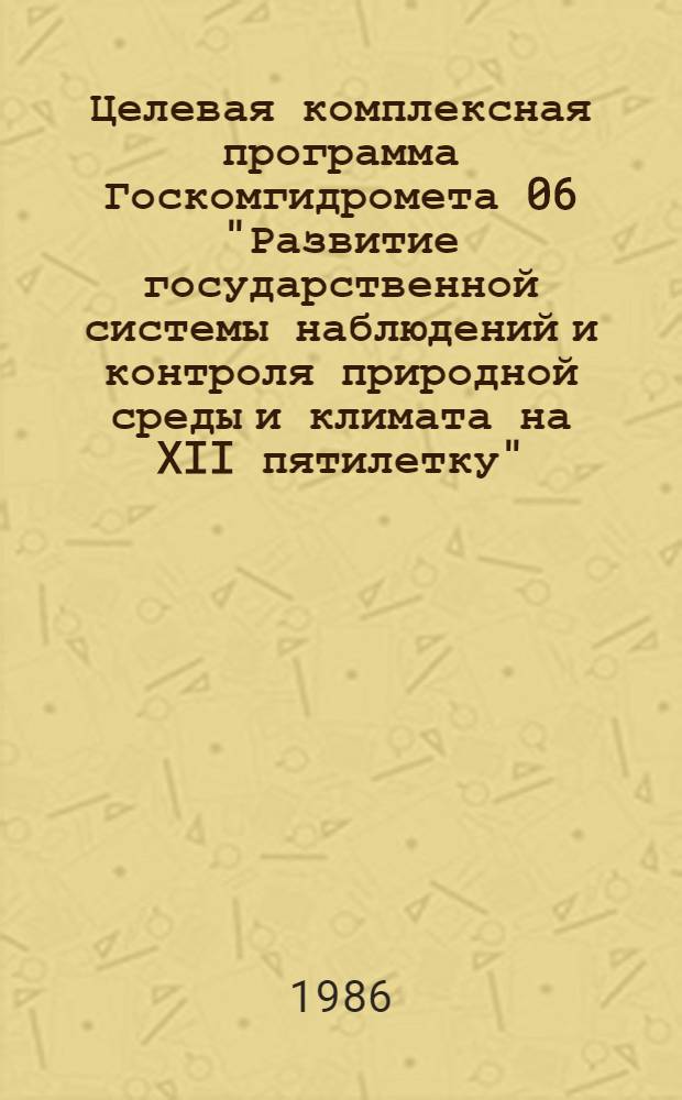 Целевая комплексная программа Госкомгидромета 06 "Развитие государственной системы наблюдений и контроля природной среды и климата на XII пятилетку" (1986-1990 гг.) : Утв. 24.06.86