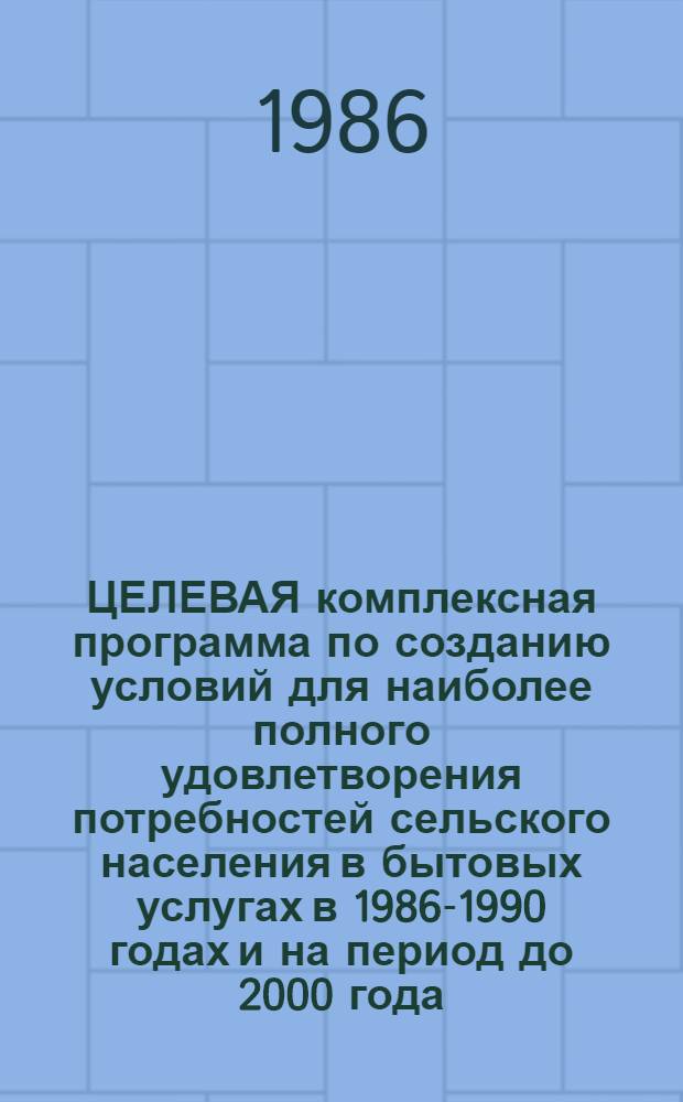 ЦЕЛЕВАЯ комплексная программа по созданию условий для наиболее полного удовлетворения потребностей сельского населения в бытовых услугах в 1986-1990 годах и на период до 2000 года : Утв. М-вом быт. обслуж. населения РСФСР 25.06.86