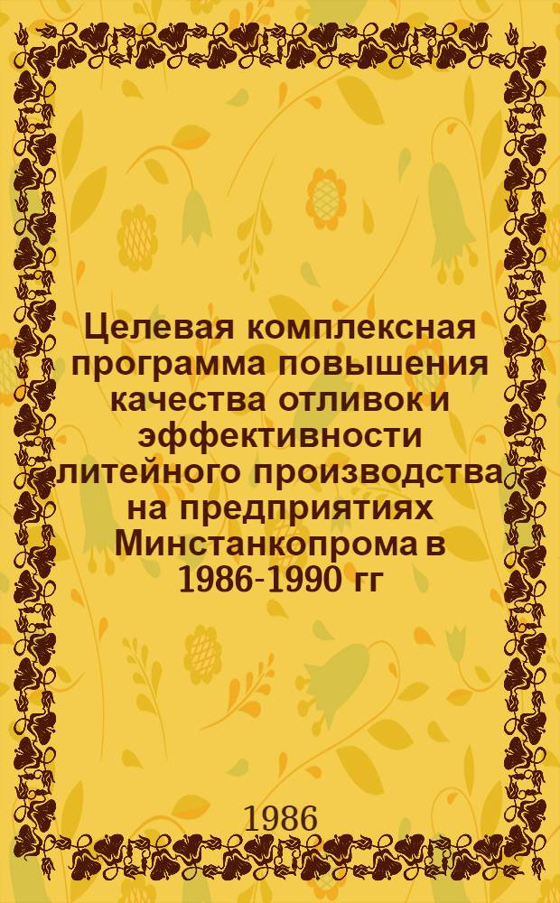 Целевая комплексная программа повышения качества отливок и эффективности литейного производства на предприятиях Минстанкопрома в 1986-1990 гг. и на период до 2000 г. : Утв. 15.08.86