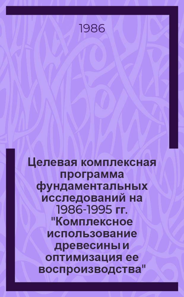 Целевая комплексная программа фундаментальных исследований на 1986-1995 гг. "Комплексное использование древесины и оптимизация ее воспроизводства"