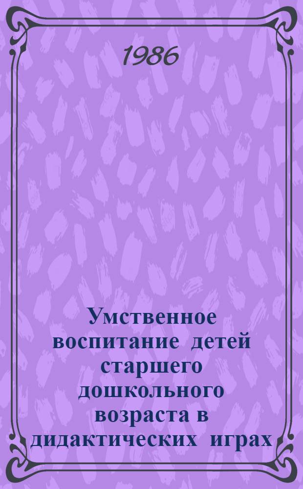 Умственное воспитание детей старшего дошкольного возраста в дидактических играх : Автореф. дис. на соиск. учен. степ. канд. пед. наук : (13.00.01)