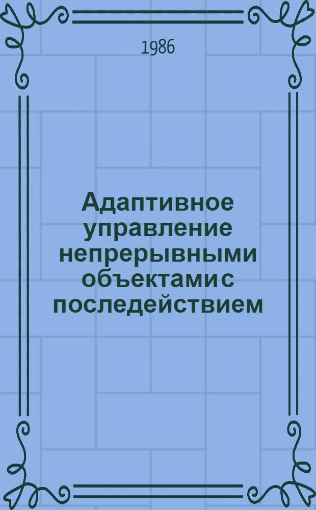 Адаптивное управление непрерывными объектами с последействием : Автореф. дис. на соиск. учен. степ. д-ра техн. наук : (05.13.01)