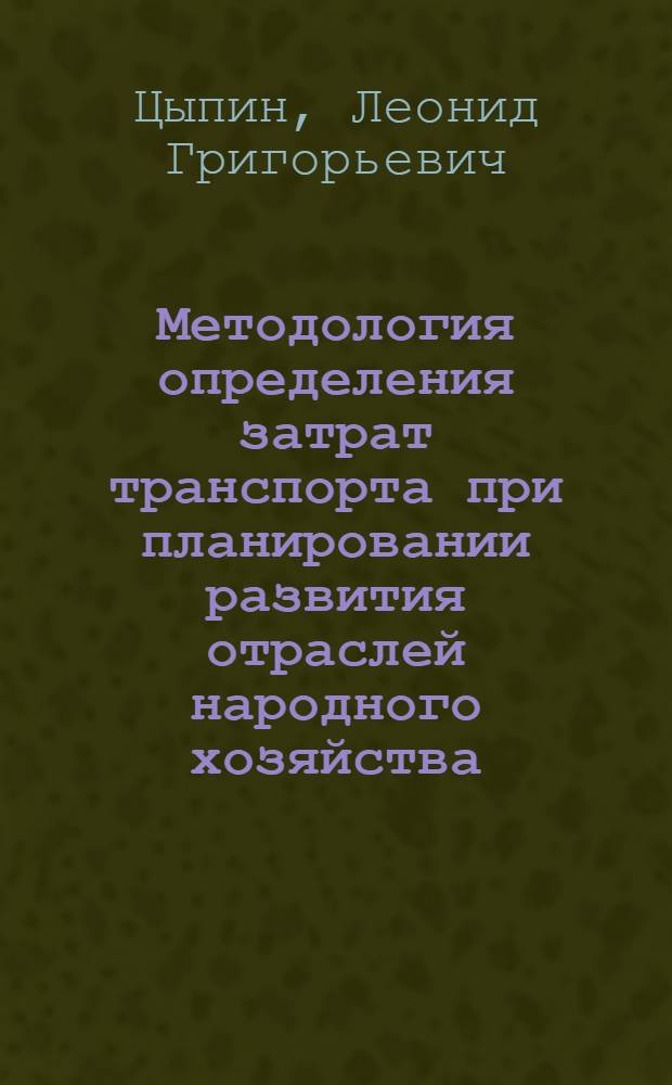 Методология определения затрат транспорта при планировании развития отраслей народного хозяйства : Автореф. дис. на соиск. учен. степ. д-ра экон. наук : (08.00.23)