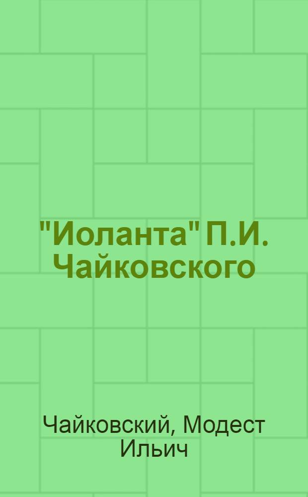 "Иоланта" П.И. Чайковского : Лирич. опера в 1-м д. : Либретто М.И. Чайковского по драме Г. Герца "Дочь короля Рене" : Музыка П.И. Чайковского