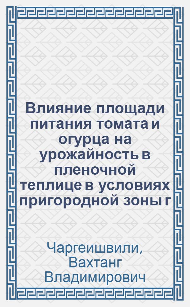 Влияние площади питания томата и огурца на урожайность в пленочной теплице в условиях пригородной зоны г. Тбилиси : Автореф. дис. на соиск. учен. степ. канд. с.-х. наук : (06.01.06)