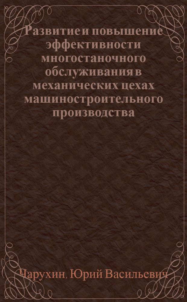 Развитие и повышение эффективности многостаночного обслуживания в механических цехах машиностроительного производства : Учеб. пособие для заоч. курсов повышения квалификации ИТР по орг. труда, заработной платы и техн. нормирования