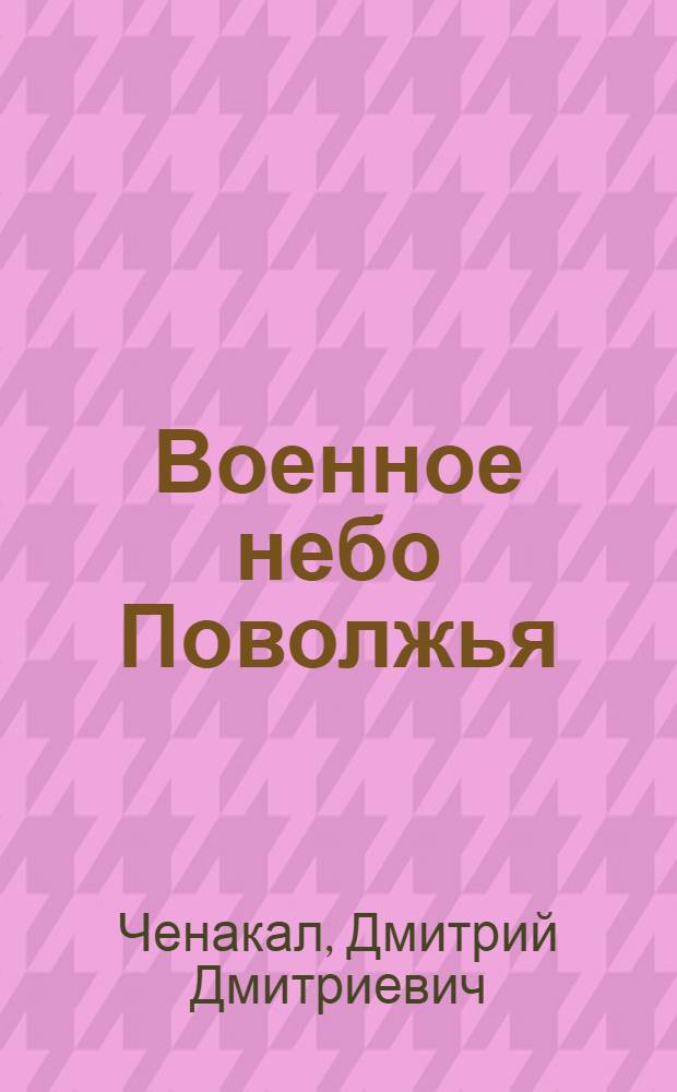 Военное небо Поволжья : Противовоздушная оборона Поволжья в годы Великой Отеч. войны