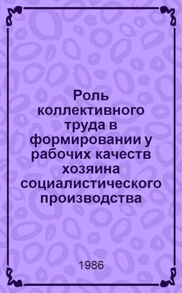 Роль коллективного труда в формировании у рабочих качеств хозяина социалистического производства : Автореф. дис. на соиск. учен. степ. канд. филос. наук : (09.00.02)