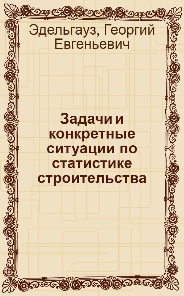 Задачи и конкретные ситуации по статистике строительства : Учеб. пособие по спец. 1721 "Экономика и орг. стр-ва"