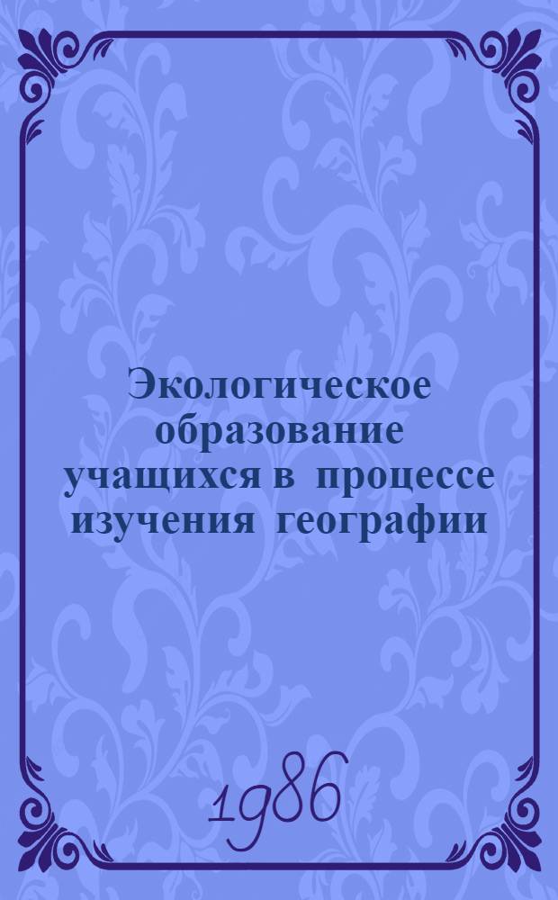 Экологическое образование учащихся в процессе изучения географии : (Метод. рекомендации в помощь лекторам и методистам ин-тов усоверш. учителей)
