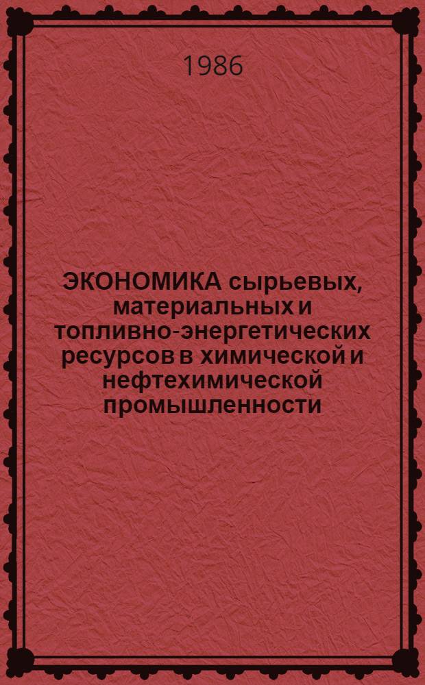 ЭКОНОМИКА сырьевых, материальных и топливно-энергетических ресурсов в химической и нефтехимической промышленности : Тез. докл. Респ. науч.-практ. конф. (Февр. 1986 г.)