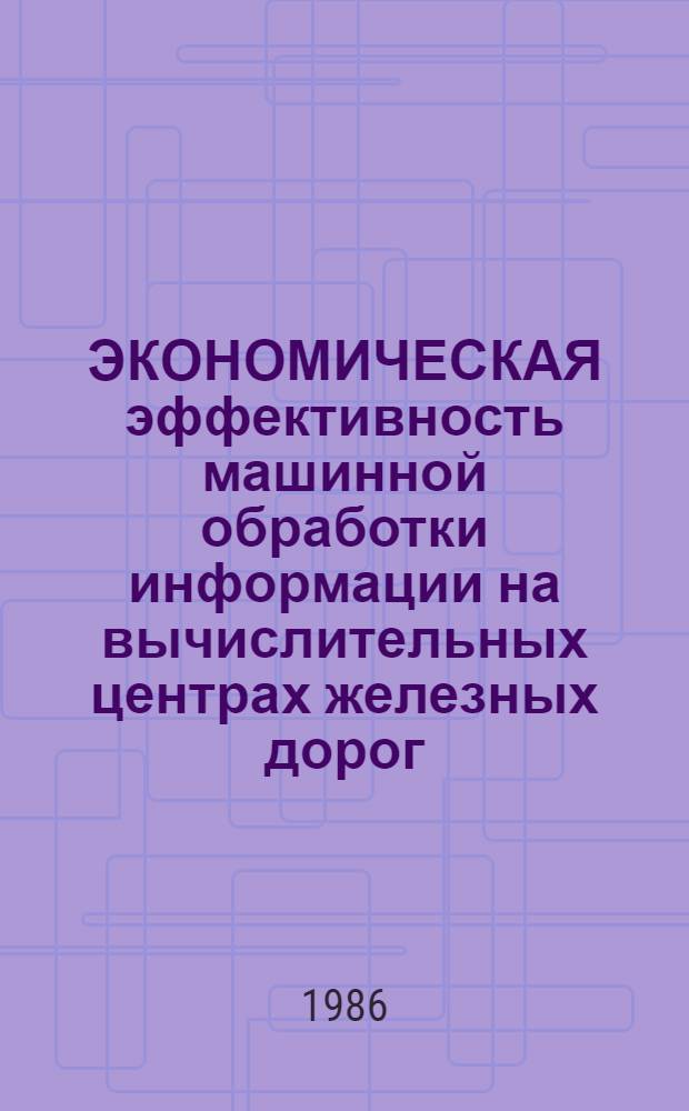 ЭКОНОМИЧЕСКАЯ эффективность машинной обработки информации на вычислительных центрах железных дорог : Сб. ст.