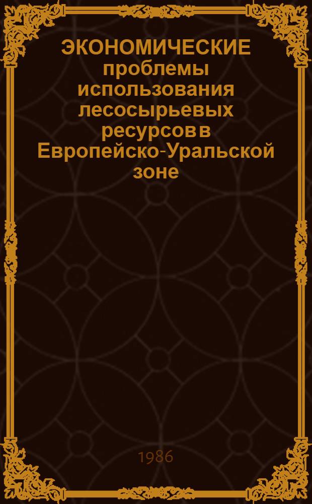 ЭКОНОМИЧЕСКИЕ проблемы использования лесосырьевых ресурсов в Европейско-Уральской зоне : Тез. докл. Всесоюз. науч.-техн. совещ. (19-20 июня 1986 г.) г. Шарья Костром. обл