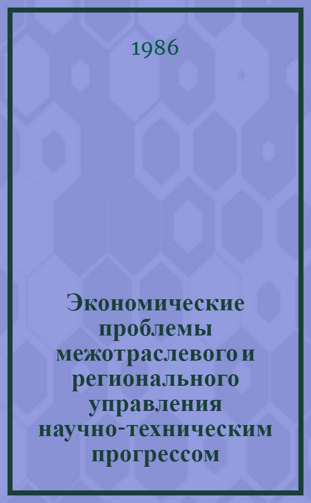 Экономические проблемы межотраслевого и регионального управления научно-техническим прогрессом : Сб. науч. тр