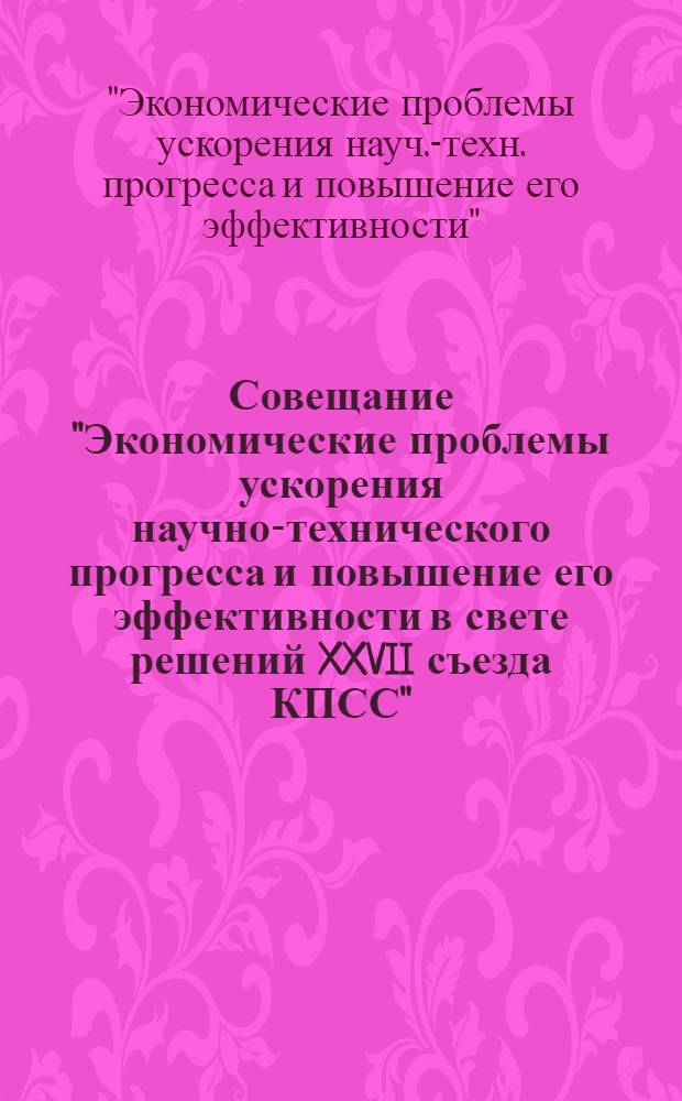 Совещание "Экономические проблемы ускорения научно-технического прогресса и повышение его эффективности в свете решений XXVII съезда КПСС", 25-26 ноября : (Тез. докл.)
