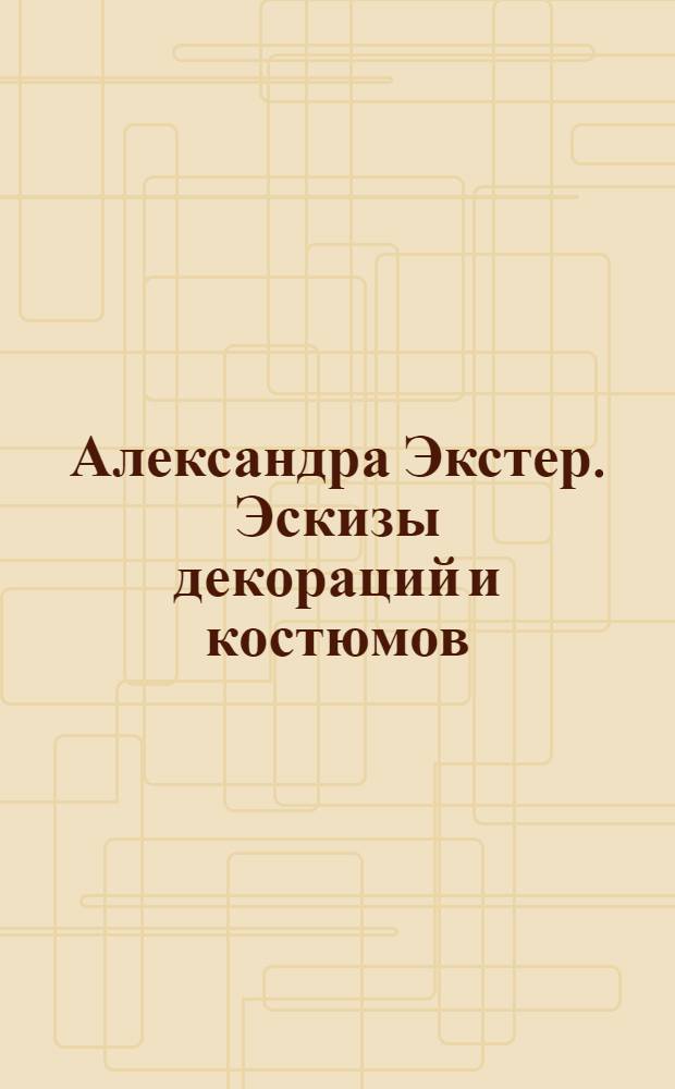 Александра Экстер. Эскизы декораций и костюмов : Из собр. ГЦТМ им. А.А. Бахрушина : Каталог