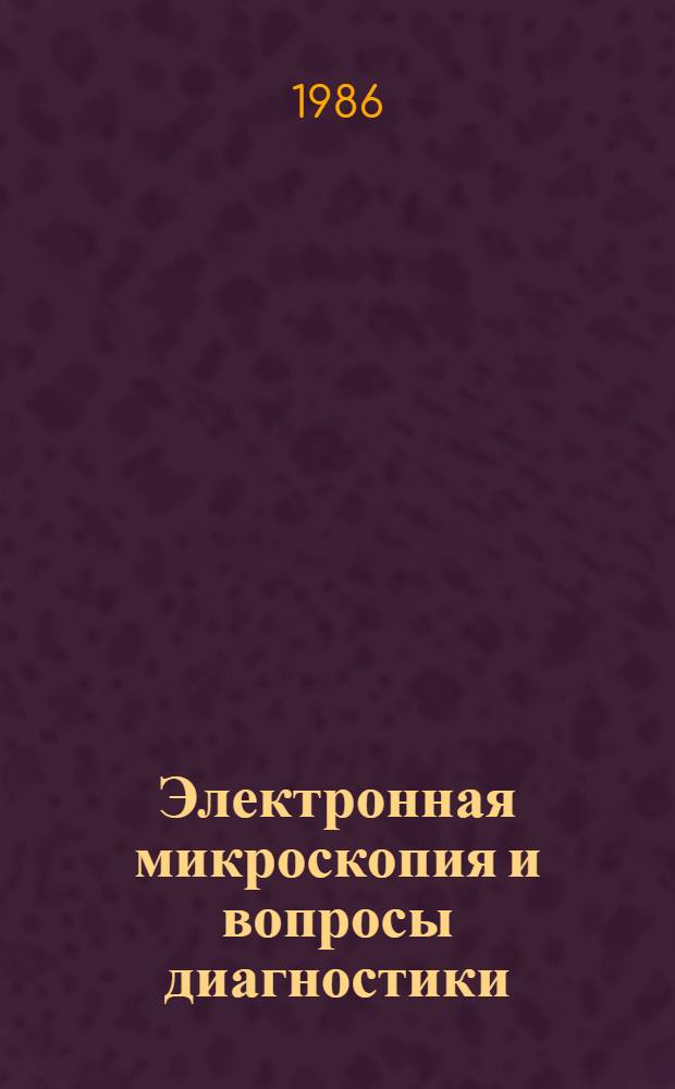 Электронная микроскопия и вопросы диагностики : Тез. III Респ. науч.-техн. конф. по электрон. микроскопии (Кишинев, 31 марта - 1 апр. 1986 г.)