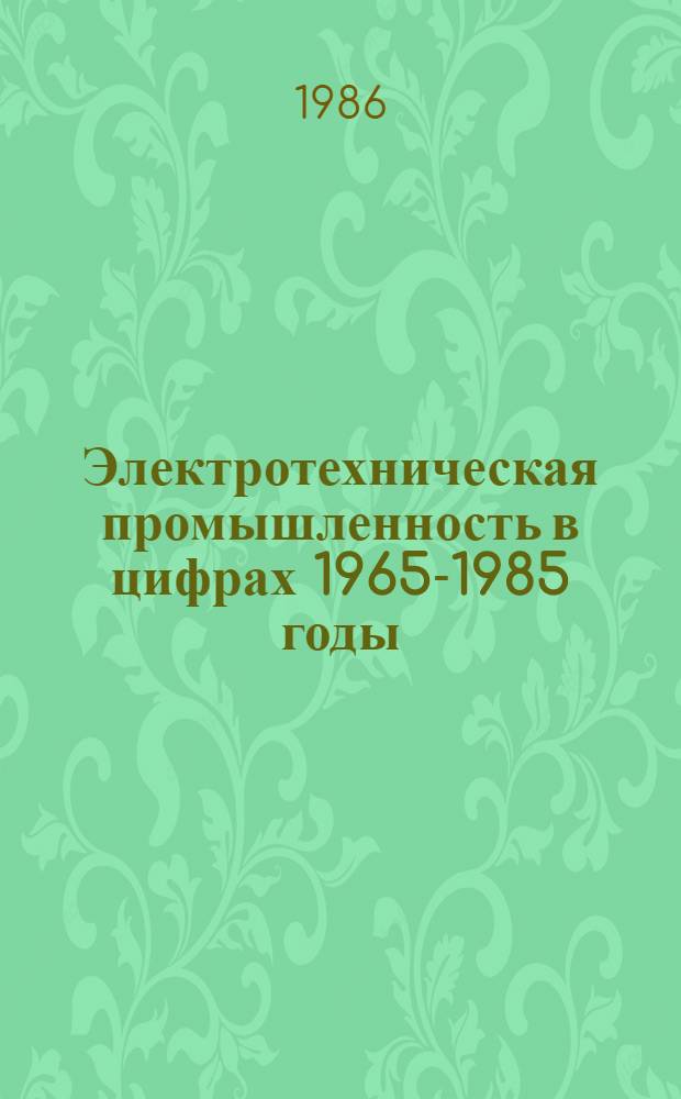 Электротехническая промышленность в цифрах 1965-1985 годы : Стат. сб