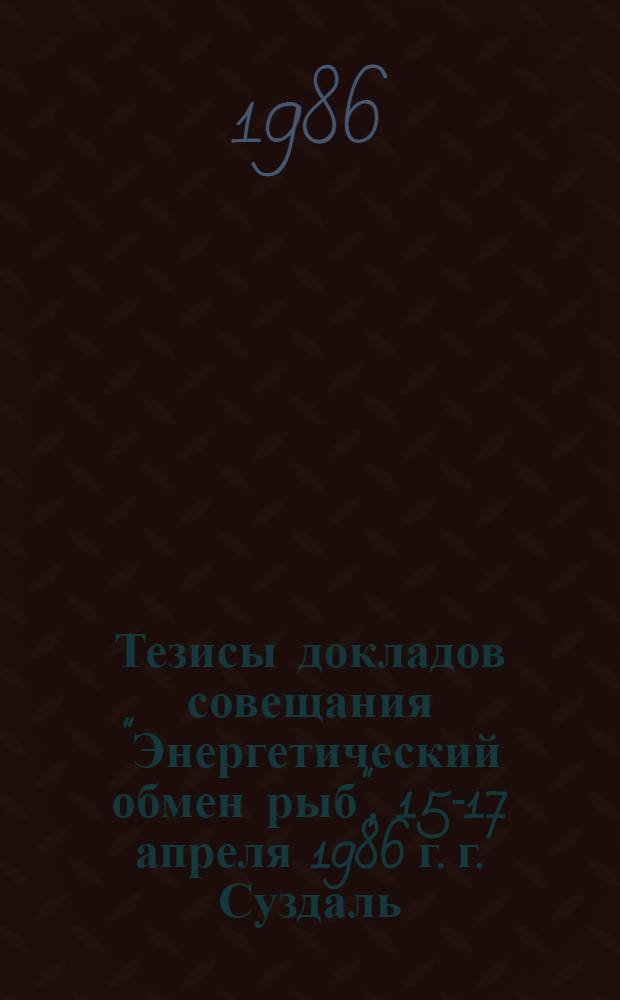 Тезисы докладов совещания "Энергетический обмен рыб", 15-17 апреля 1986 г. г. Суздаль
