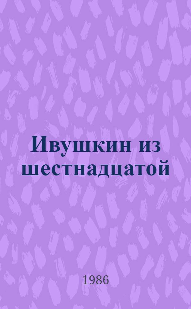 Ивушкин из шестнадцатой : Пьеса в 2 ч. : Репертуар Орс. драм. театра им. А.С. Пушкина