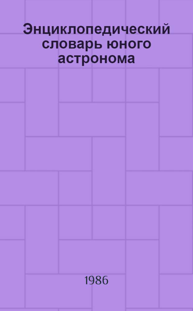 Энциклопедический словарь юного астронома : Для сред. и ст. шк. возраста