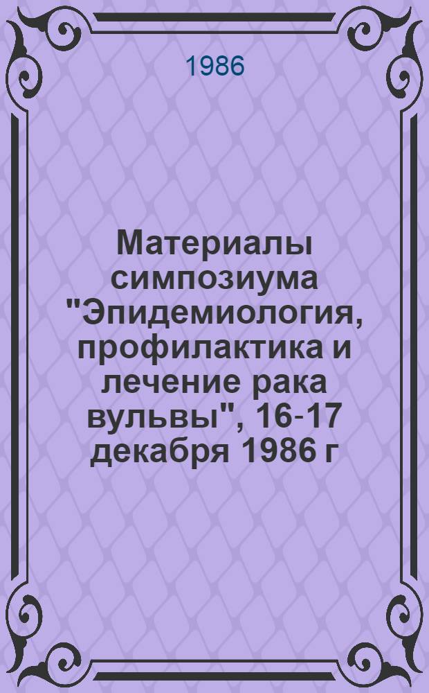 Материалы симпозиума "Эпидемиология, профилактика и лечение рака вульвы", 16-17 декабря 1986 г. = Proceedings of the symposium "Epidemiology, prophylaxis and treatment of vulvar cancer"