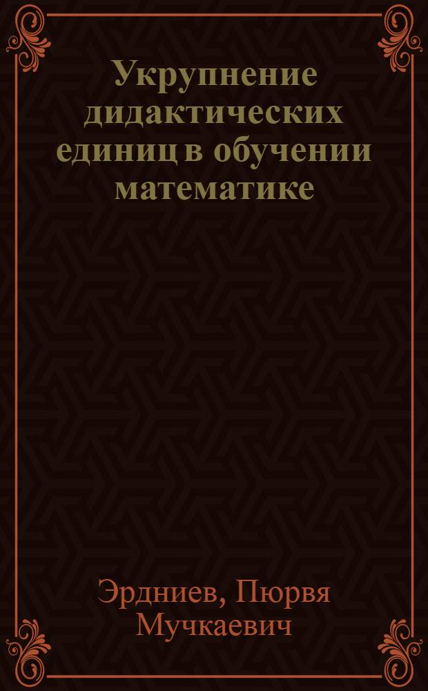 Укрупнение дидактических единиц в обучении математике : Кн. для учителя