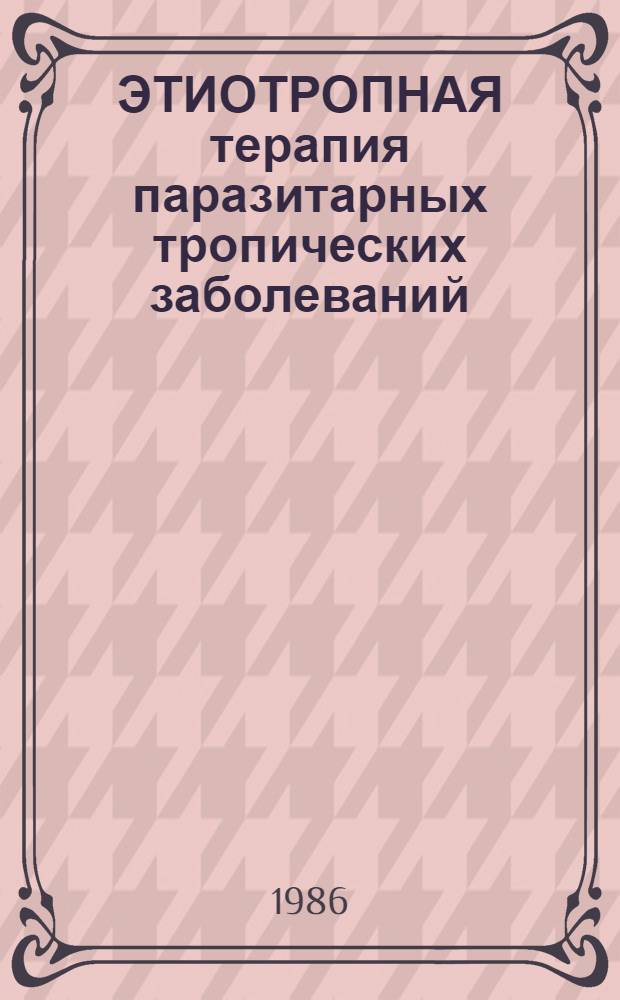 ЭТИОТРОПНАЯ терапия паразитарных тропических заболеваний : Метод. разраб. для иностр. субординаторов и врачей-спецординаторов
