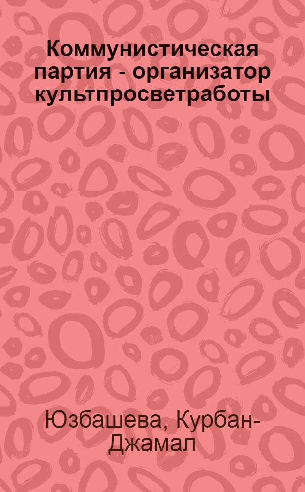 Коммунистическая партия - организатор культпросветработы (1946-1958 гг.) : На материалах ТССР