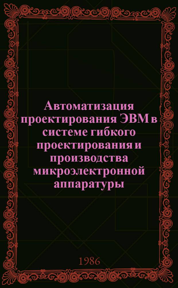 Автоматизация проектирования ЭВМ в системе гибкого проектирования и производства микроэлектронной аппаратуры : Дис. на соиск. учен. степ. д. т. н. в форме науч. докл