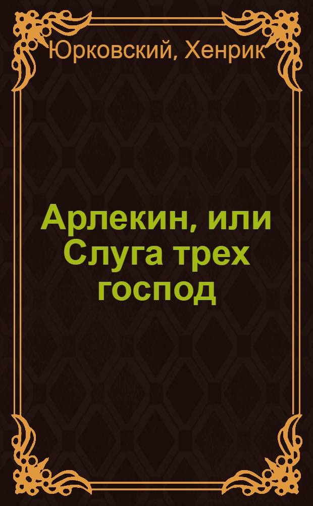 Арлекин, или Слуга трех господ : По мотивам комедии дель арте : Пьеса для театров кукол в 2 д