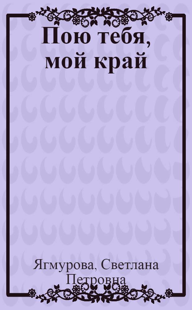 Пою тебя, мой край : О деятелях культуры Сов. Казахстана