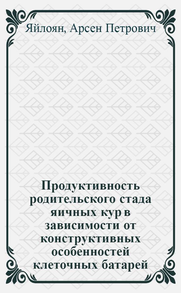 Продуктивность родительского стада яичных кур в зависимости от конструктивных особенностей клеточных батарей : Автореф. дис. на соиск. учен. степ. канд. с.-х. наук : (06.02.04)