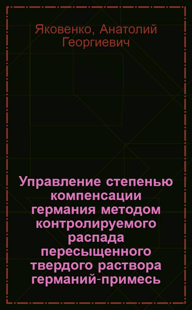 Управление степенью компенсации германия методом контролируемого распада пересыщенного твердого раствора германий-примесь : Автореф. дис. на соиск. учен. степ. д. т. н