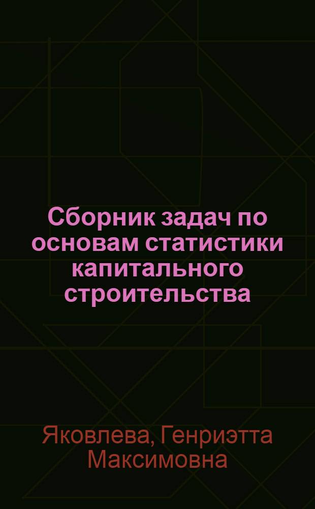Сборник задач по основам статистики капитального строительства : Для подгот. и повышения квалификации бухгалтеров строит. орг. в учеб. заведениях ЦСУ СССР
