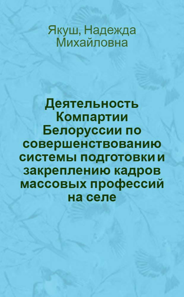 Деятельность Компартии Белоруссии по совершенствованию системы подготовки и закреплению кадров массовых профессий на селе, 1976-1985 гг. : Автореф. дис. на соиск. учен. степ. канд. ист. наук : (07.00.01)