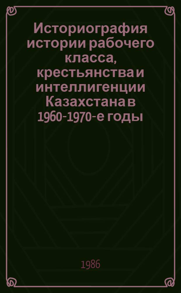 Историография истории рабочего класса, крестьянства и интеллигенции Казахстана в 1960-1970-е годы : Автореф. дис. на соиск. учен. степ. канд. ист. наук : (07.00.09)