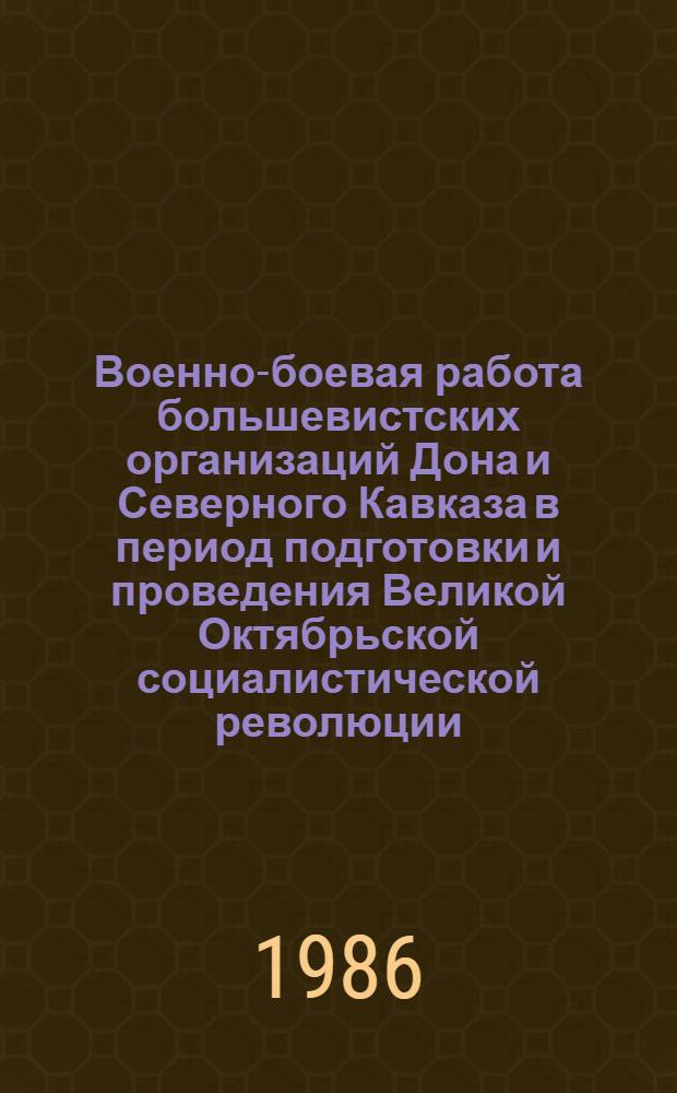 Военно-боевая работа большевистских организаций Дона и Северного Кавказа в период подготовки и проведения Великой Октябрьской социалистической революции (март 1917 - апрель 1918 гг.) : Автореф. дис. на соиск. учен. степ. д-ра ист. наук : (07.00.01)