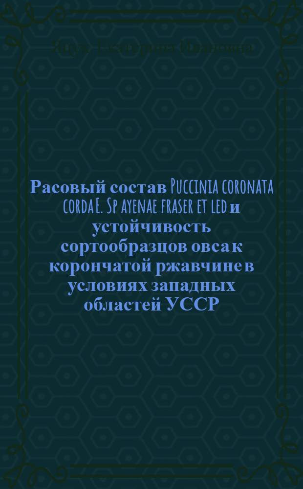 Расовый состав Puccinia coronata corda E. Sp ayenae fraser et led и устойчивость сортообразцов овса к корончатой ржавчине в условиях западных областей УССР : Автореф. дис. на соиск. учен. степ. к. б. н