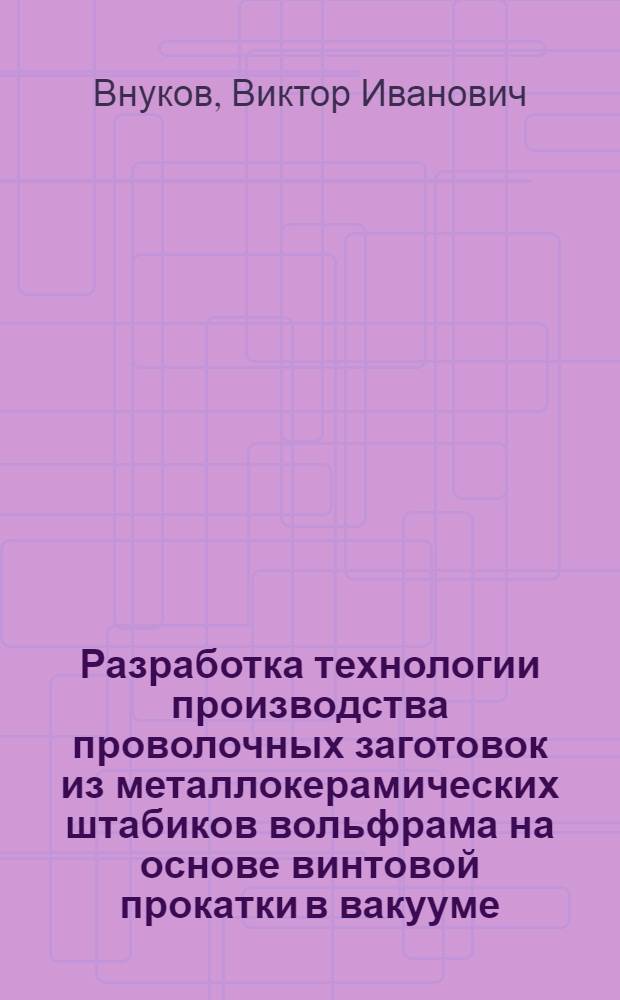 Разработка технологии производства проволочных заготовок из металлокерамических штабиков вольфрама на основе винтовой прокатки в вакууме : Автореф. дис. на соиск. учен. степ. к. т. н