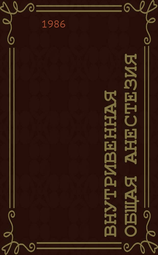 Внутривенная общая анестезия : Методы детоксикации : Тез. докл. XI междунар. симпоз. анестезиологов и реаниматологов соц. стран