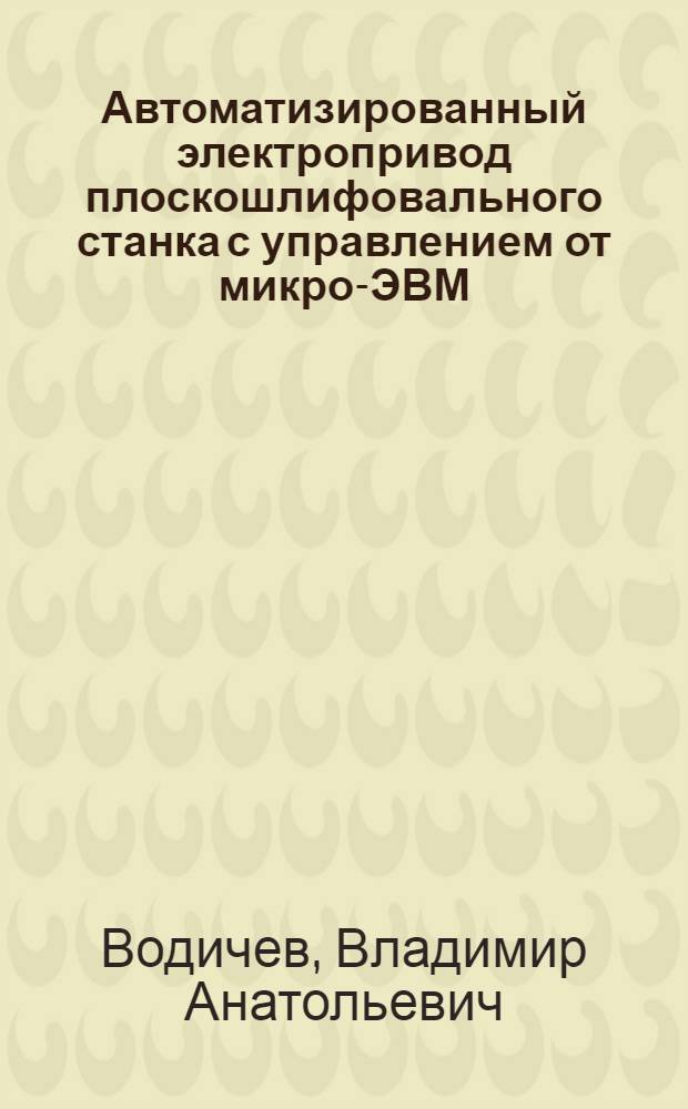 Автоматизированный электропривод плоскошлифовального станка с управлением от микро-ЭВМ : Автореф. дис. на соиск. учен. степ. канд. техн. наук : (05.09.03)