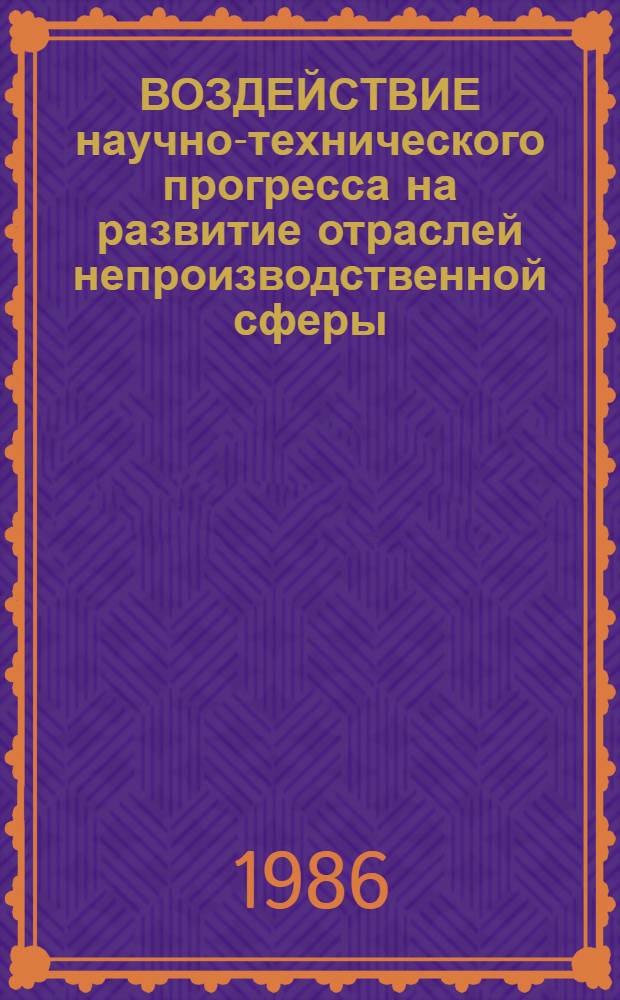 ВОЗДЕЙСТВИЕ научно-технического прогресса на развитие отраслей непроизводственной сферы : Тез. докл. и сообщ. к 10-й традицион. Новосиб. науч.-практ. науковед. конф., 23 окт. 1986 г