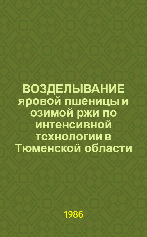 ВОЗДЕЛЫВАНИЕ яровой пшеницы и озимой ржи по интенсивной технологии в Тюменской области : Рекомендации