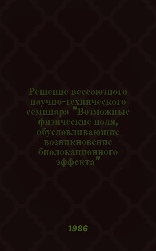 Решение всесоюзного научно-технического семинара "Возможные физические поля, обусловливающие возникновение биолокационного эффекта", Москва, 11-13 марта 1986 г. : (VII Всесоюз. семинар по пробл. биолокации)
