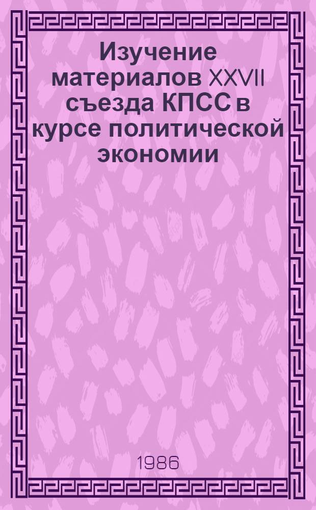 Изучение материалов XXVII съезда КПСС в курсе политической экономии : Метод. пособие для преподавателей высш. и сред. спец. учеб. заведений