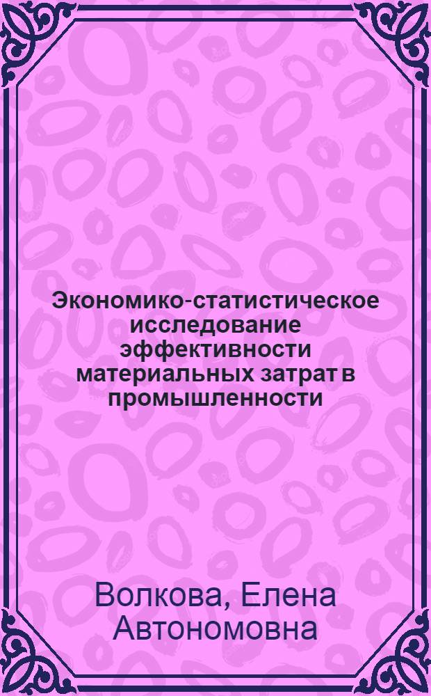 Экономико-статистическое исследование эффективности материальных затрат в промышленности : Автореф. дис. на соиск. учен. степ. канд. экон. наук : (08.00.11)