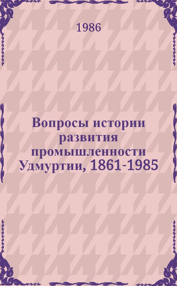 Вопросы истории развития промышленности Удмуртии, 1861-1985 : Сб. ст